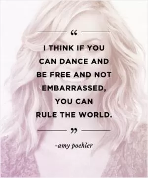 I think if you can dance and be free and not embarrassed, you can rule the world Picture Quote #1