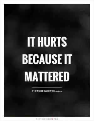 It hurts because it mattered Picture Quote #1