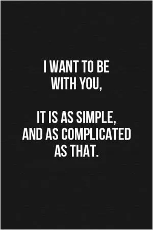 I want to be with you, It is as simple, and as complicated as that Picture Quote #1