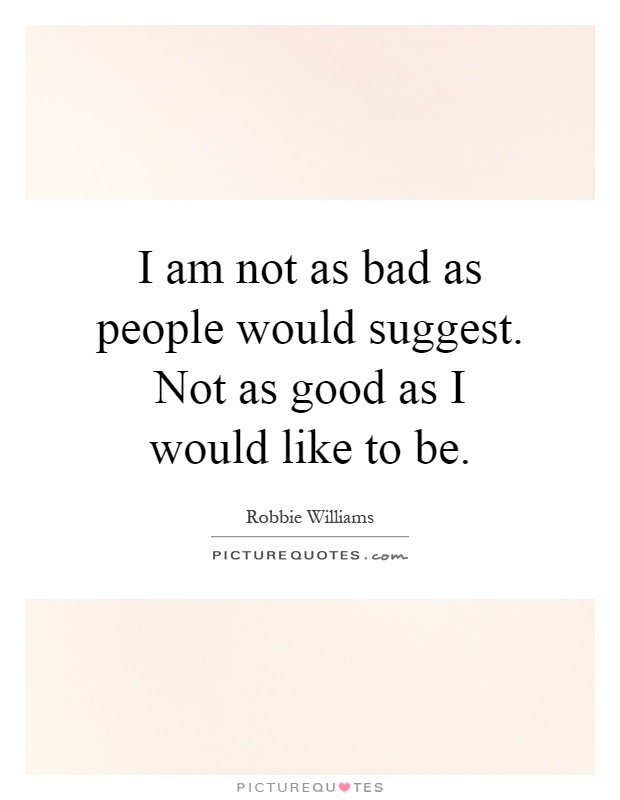 I am not as bad as people would suggest. Not as good as I would like to be Picture Quote #1
