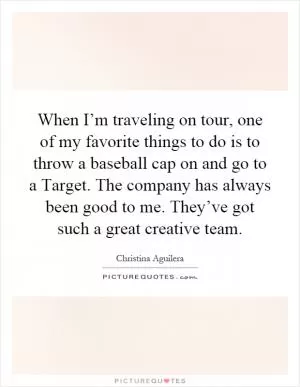 When I’m traveling on tour, one of my favorite things to do is to throw a baseball cap on and go to a Target. The company has always been good to me. They’ve got such a great creative team Picture Quote #1