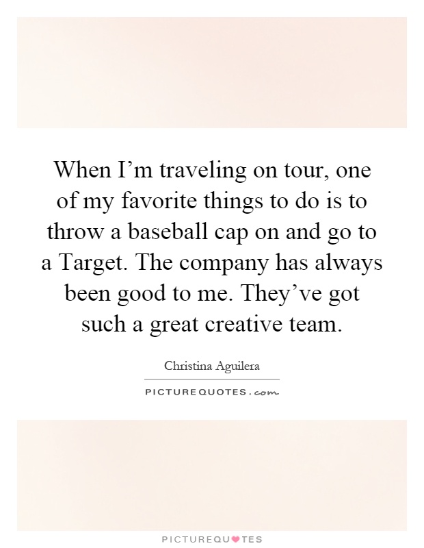 When I'm traveling on tour, one of my favorite things to do is to throw a baseball cap on and go to a Target. The company has always been good to me. They've got such a great creative team Picture Quote #1