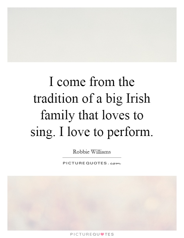 I come from the tradition of a big Irish family that loves to sing. I love to perform Picture Quote #1