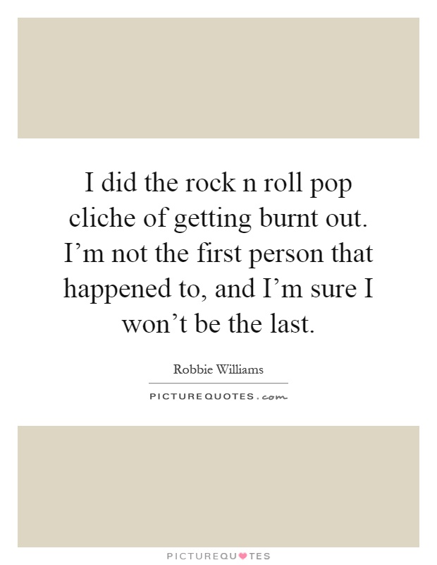 I did the rock n roll pop cliche of getting burnt out. I'm not the first person that happened to, and I'm sure I won't be the last Picture Quote #1