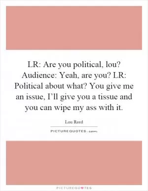 LR: Are you political, lou? Audience: Yeah, are you? LR: Political about what? You give me an issue, I’ll give you a tissue and you can wipe my ass with it Picture Quote #1