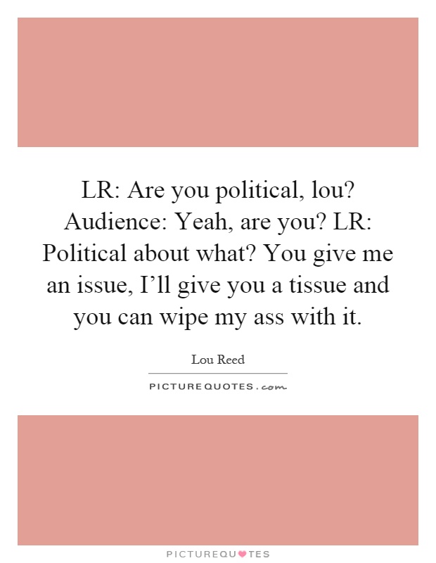 LR: Are you political, lou? Audience: Yeah, are you? LR: Political about what? You give me an issue, I'll give you a tissue and you can wipe my ass with it Picture Quote #1