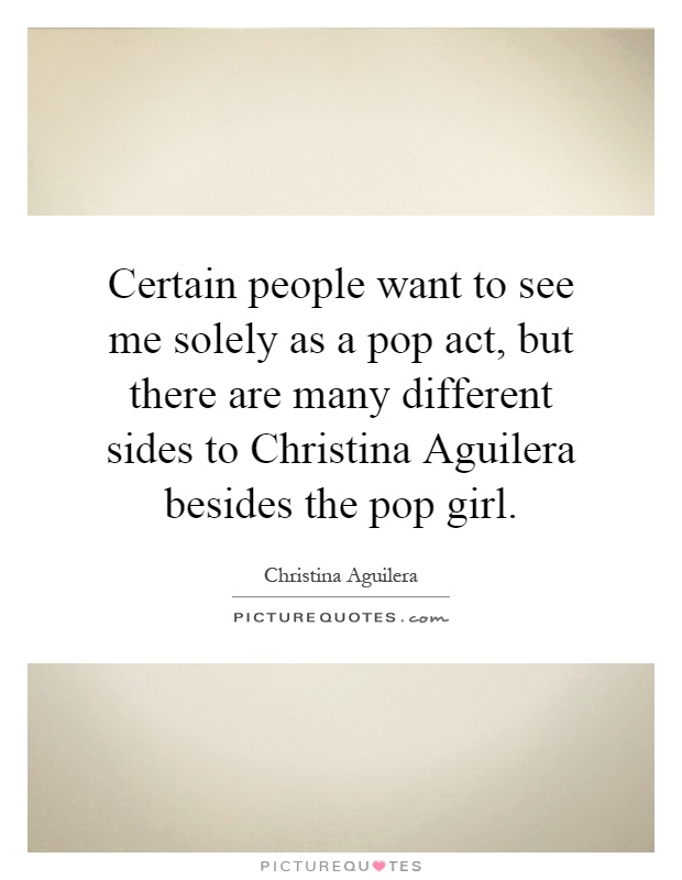 Certain people want to see me solely as a pop act, but there are many different sides to Christina Aguilera besides the pop girl Picture Quote #1