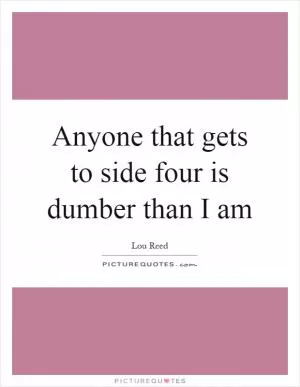 Anyone that gets to side four is dumber than I am Picture Quote #1