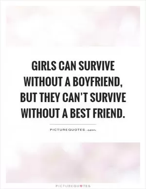Girls can survive without a boyfriend, but they can’t survive without a best friend Picture Quote #1