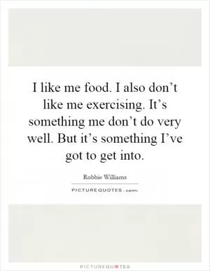 I like me food. I also don’t like me exercising. It’s something me don’t do very well. But it’s something I’ve got to get into Picture Quote #1