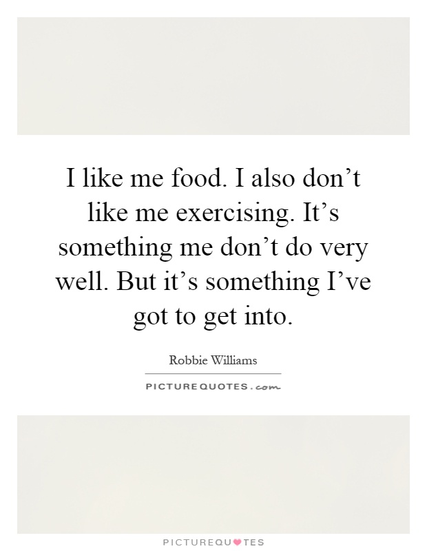 I like me food. I also don't like me exercising. It's something me don't do very well. But it's something I've got to get into Picture Quote #1