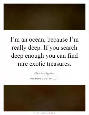 I’m an ocean, because I’m really deep. If you search deep enough you can find rare exotic treasures Picture Quote #1