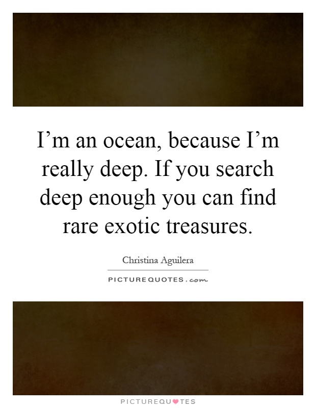 I'm an ocean, because I'm really deep. If you search deep enough you can find rare exotic treasures Picture Quote #1