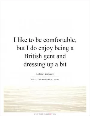 I like to be comfortable, but I do enjoy being a British gent and dressing up a bit Picture Quote #1