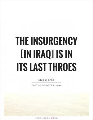 The insurgency [in Iraq] is in its last throes Picture Quote #1