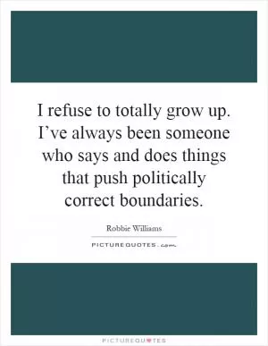 I refuse to totally grow up. I’ve always been someone who says and does things that push politically correct boundaries Picture Quote #1