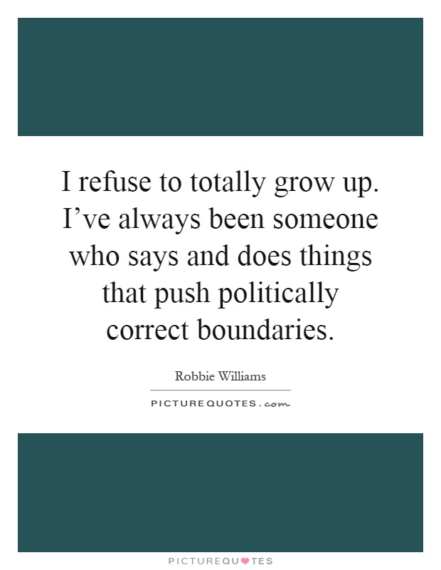 I refuse to totally grow up. I've always been someone who says and does things that push politically correct boundaries Picture Quote #1