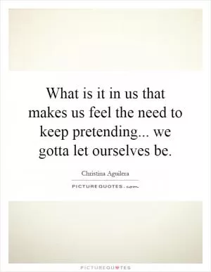 What is it in us that makes us feel the need to keep pretending... we gotta let ourselves be Picture Quote #1