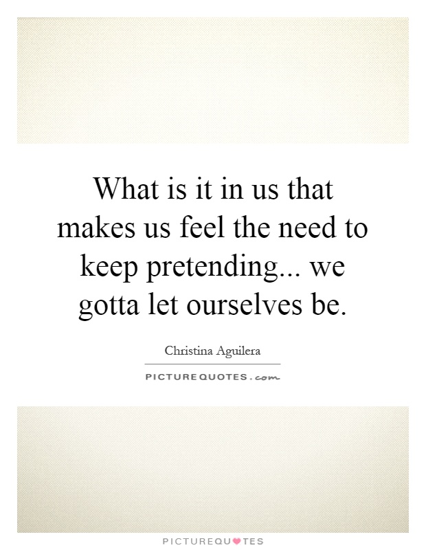 What is it in us that makes us feel the need to keep pretending... we gotta let ourselves be Picture Quote #1