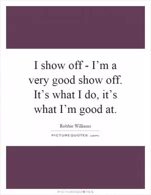 I show off - I’m a very good show off. It’s what I do, it’s what I’m good at Picture Quote #1