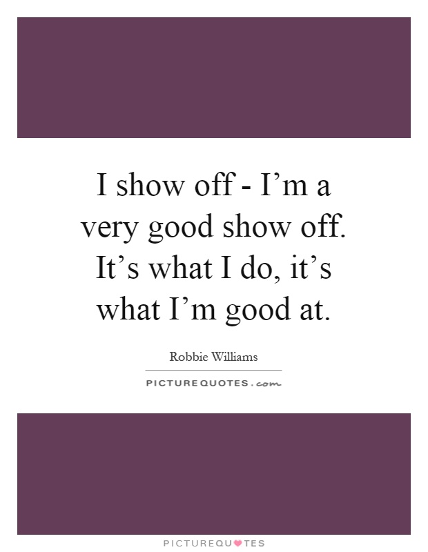 I show off - I'm a very good show off. It's what I do, it's what I'm good at Picture Quote #1