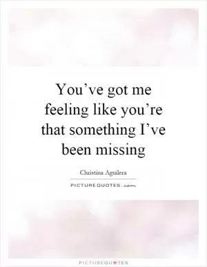 You’ve got me feeling like you’re that something I’ve been missing Picture Quote #1