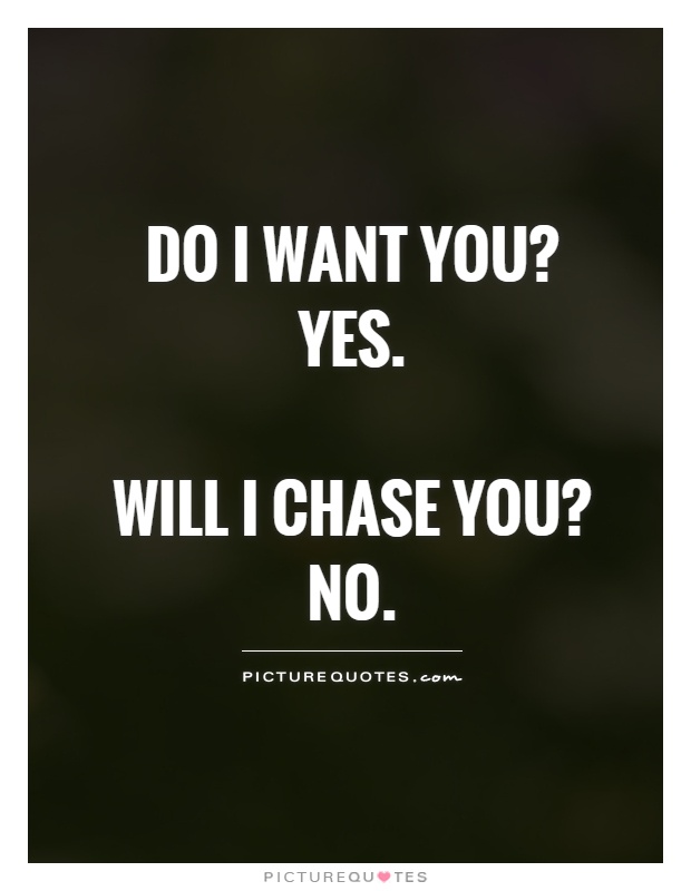 Do I want you?  Yes.   Will I chase you?  No Picture Quote #1