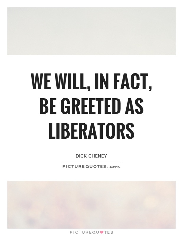 We will, in fact, be greeted as liberators Picture Quote #1