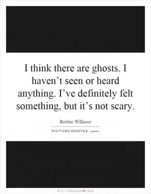 I think there are ghosts. I haven’t seen or heard anything. I’ve definitely felt something, but it’s not scary Picture Quote #1