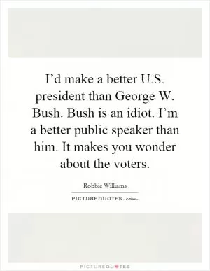 I’d make a better U.S. president than George W. Bush. Bush is an idiot. I’m a better public speaker than him. It makes you wonder about the voters Picture Quote #1