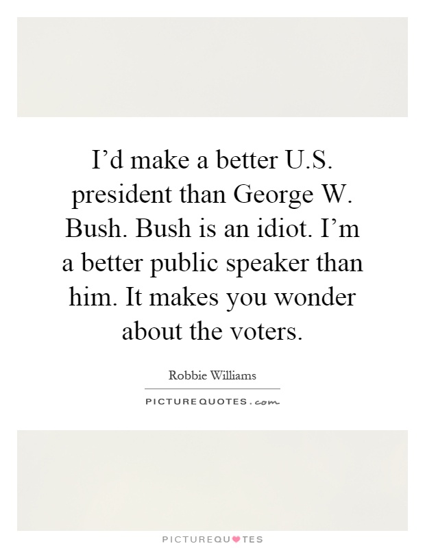 I'd make a better U.S. president than George W. Bush. Bush is an idiot. I'm a better public speaker than him. It makes you wonder about the voters Picture Quote #1
