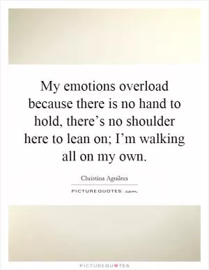 My emotions overload because there is no hand to hold, there’s no shoulder here to lean on; I’m walking all on my own Picture Quote #1