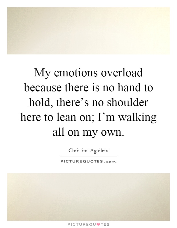 My emotions overload because there is no hand to hold, there's no shoulder here to lean on; I'm walking all on my own Picture Quote #1