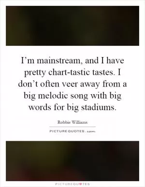I’m mainstream, and I have pretty chart-tastic tastes. I don’t often veer away from a big melodic song with big words for big stadiums Picture Quote #1