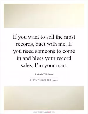 If you want to sell the most records, duet with me. If you need someone to come in and bless your record sales, I’m your man Picture Quote #1