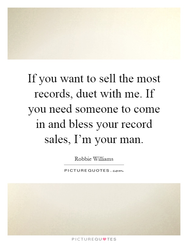 If you want to sell the most records, duet with me. If you need someone to come in and bless your record sales, I'm your man Picture Quote #1