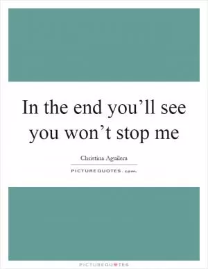 In the end you’ll see you won’t stop me Picture Quote #1