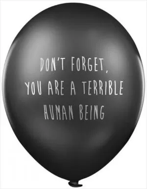 Don't forget, you are a terrible human being Picture Quote #1