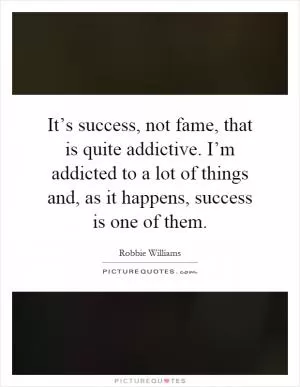 It’s success, not fame, that is quite addictive. I’m addicted to a lot of things and, as it happens, success is one of them Picture Quote #1