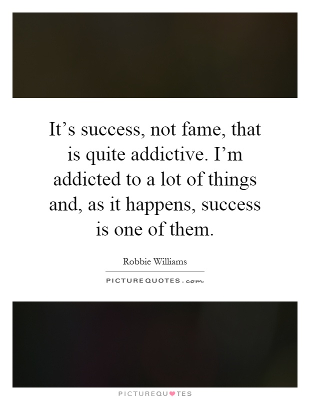 It's success, not fame, that is quite addictive. I'm addicted to a lot of things and, as it happens, success is one of them Picture Quote #1