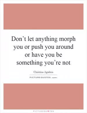Don’t let anything morph you or push you around or have you be something you’re not Picture Quote #1