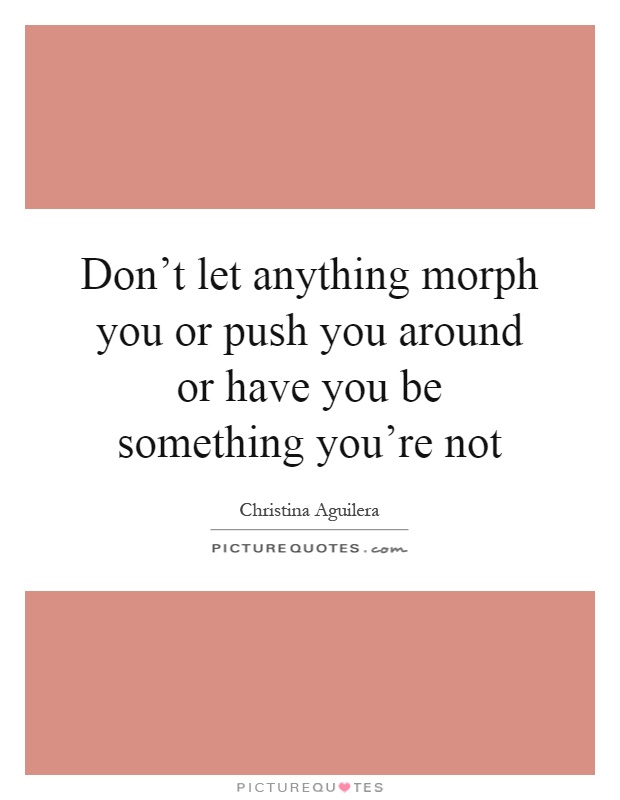 Don't let anything morph you or push you around or have you be something you're not Picture Quote #1