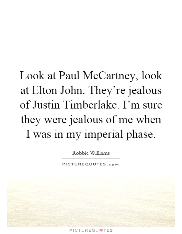 Look at Paul McCartney, look at Elton John. They're jealous of Justin Timberlake. I'm sure they were jealous of me when I was in my imperial phase Picture Quote #1