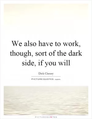 We also have to work, though, sort of the dark side, if you will Picture Quote #1