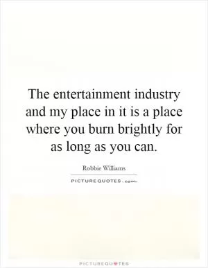 The entertainment industry and my place in it is a place where you burn brightly for as long as you can Picture Quote #1