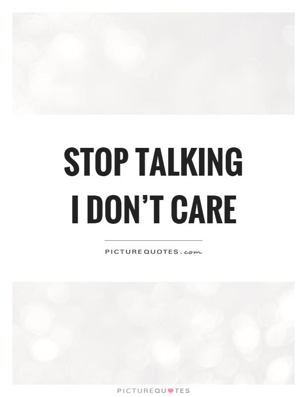 Stop talking I don't care Picture Quote #1