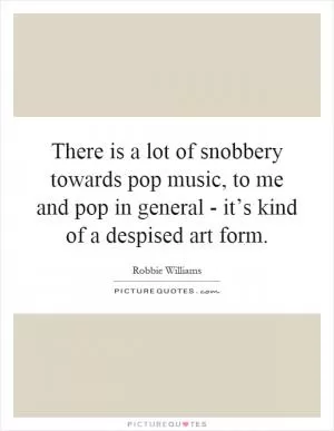 There is a lot of snobbery towards pop music, to me and pop in general - it’s kind of a despised art form Picture Quote #1