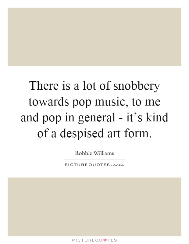 There is a lot of snobbery towards pop music, to me and pop in general - it's kind of a despised art form Picture Quote #1
