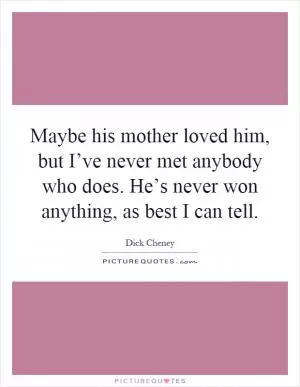 Maybe his mother loved him, but I’ve never met anybody who does. He’s never won anything, as best I can tell Picture Quote #1