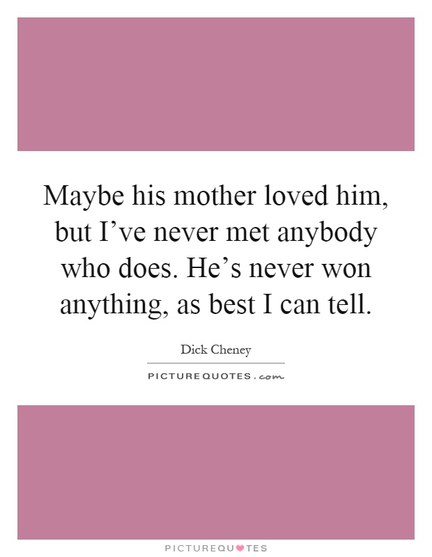 Maybe his mother loved him, but I've never met anybody who does. He's never won anything, as best I can tell Picture Quote #1